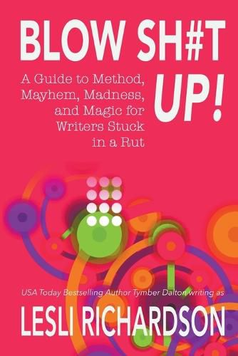 Cover image for Blow Shit Up!: A Guide to Method, Mayhem, Madness, and Magic for Writers Stuck in a Rut