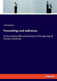 Cover image for Proceedings and addresses: At the twenty-fifth anniversary of the opening of Cornell university