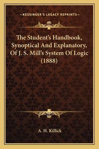 Cover image for The Student's Handbook, Synoptical and Explanatory, of J. S. Mill's System of Logic (1888)