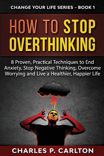 How to Stop Overthinking: 8 Proven, Practical Techniques to End Anxiety, Stop Negative Thinking, Overcome Worrying and Live a Healthier, Happier Life