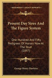 Cover image for Present Day Sires and the Figure System: One Hundred and Fifty Pedigrees of Horses Now at the Stud (1897)