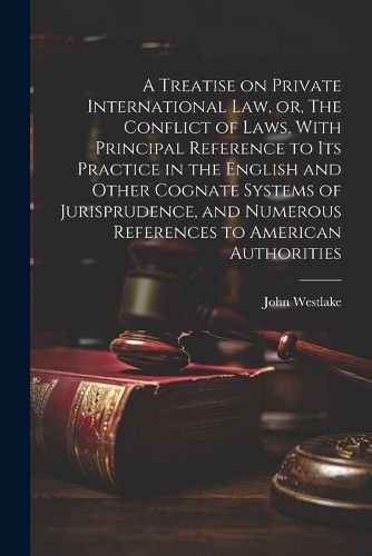 Cover image for A Treatise on Private International law, or, The Conflict of Laws, With Principal Reference to its Practice in the English and Other Cognate Systems of Jurisprudence, and Numerous References to American Authorities