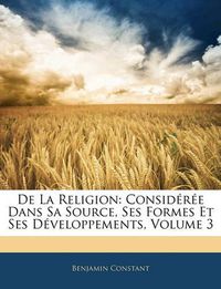 Cover image for De La Religion: Consideree Dans Sa Source, Ses Formes Et Ses Developpements, Volume 3