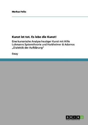 Cover image for Kunst ist tot. Es lebe die Kunst!: Eine kursorische Analyse heutiger Kunst mit Hilfe Luhmanns Systemtheorie und Horkheimer & Adornos  Dialektik der Aufklarung