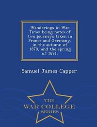 Cover image for Wanderings in War Time: Being Notes of Two Journeys Taken in France and Germany, in the Autumn of 1870, and the Spring of 1871. - War College Series