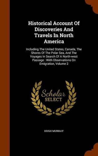 Historical Account of Discoveries and Travels in North America: Including the United States, Canada, the Shores of the Polar Sea, and the Voyages in Search of a North-West Passage: With Observations on Emigration, Volume 2