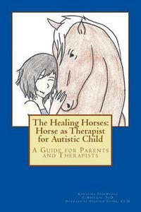 Cover image for The Healing Horses: Horse as Therapist for Autistic Child: A Guide for Parents and Therapists