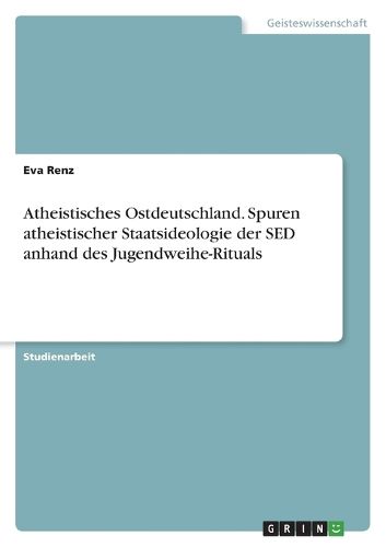 Cover image for Atheistisches Ostdeutschland. Spuren atheistischer Staatsideologie der SED anhand des Jugendweihe-Rituals