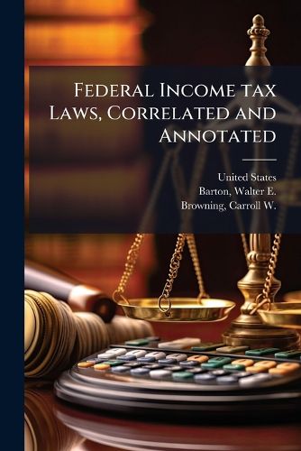 Cover image for Federal Income Tax Laws, Correlated and Annotated: Being a Compilation and Annotation of All Federal Income Tax Laws Beginning 1861 and a Correlation of All Laws Beginning 1909