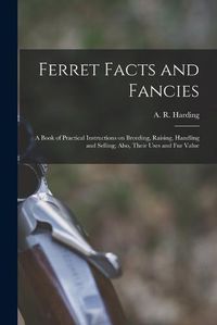 Cover image for Ferret Facts and Fancies; a Book of Practical Instructions on Breeding, Raising, Handling and Selling; Also, Their Uses and fur Value