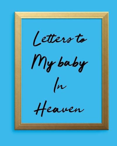 Cover image for Letters To My Baby In Heaven: A Diary Of All The Things I Wish I Could Say - Newborn Memories - Grief Journal - Loss of a Baby - Sorrowful Season - Forever In Your Heart - Remember and Reflect