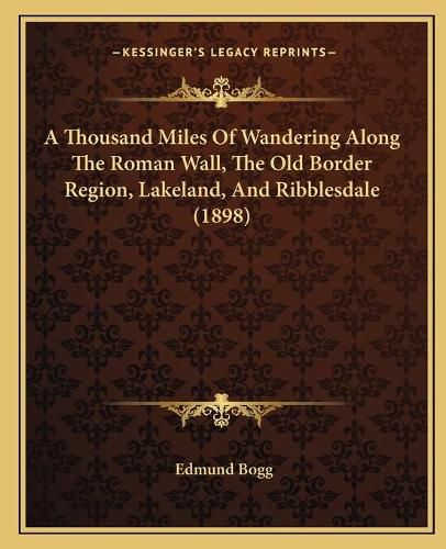 Cover image for A Thousand Miles of Wandering Along the Roman Wall, the Old Border Region, Lakeland, and Ribblesdale (1898)