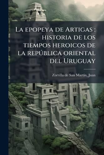 Cover image for La Epopeya de Artigas: Historia de Los Tiempos Heroicos de La Rep Blica Oriental del Uruguay