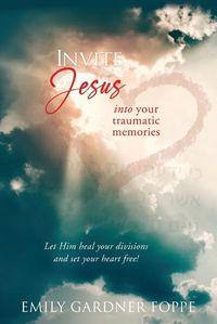 Cover image for Invite Jesus into your traumatic memories: Let Him heal your divisions and set your heart free!