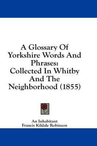 Cover image for A Glossary of Yorkshire Words and Phrases: Collected in Whitby and the Neighborhood (1855)