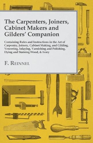 Cover image for The Carpenters, Joiners, Cabinet Makers and Gilders' Companion - Containing Rules and Instructions in the Art of Carpentry, Joinery, Cabinet Making, and Gilding - Veneering, Inlaying, Varnishing and Polishing, Dying and Staining Wood, & Ivory