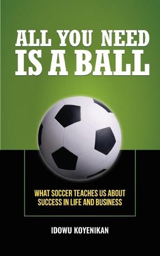 Cover image for All You Need Is a Ball: What Soccer Teaches Us about Success in Life and Business