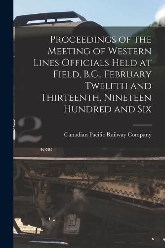 Cover image for Proceedings of the Meeting of Western Lines Officials Held at Field, B.C., February Twelfth and Thirteenth, Nineteen Hundred and Six [microform]