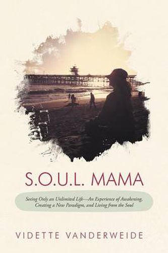 Cover image for S.O.U.L. Mama: Seeing Only an Unlimited Life-An Experience of Awakening, Creating a New Paradigm, and Living from the Soul