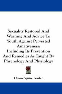 Cover image for Sexuality Restored and Warning and Advice to Youth Against Perverted Amativeness: Including Its Prevention and Remedies as Taught by Phrenology and Physiology