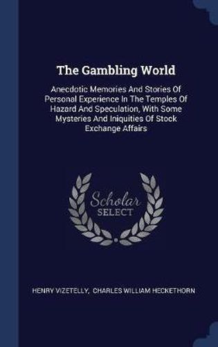 Cover image for The Gambling World: Anecdotic Memories and Stories of Personal Experience in the Temples of Hazard and Speculation, with Some Mysteries and Iniquities of Stock Exchange Affairs