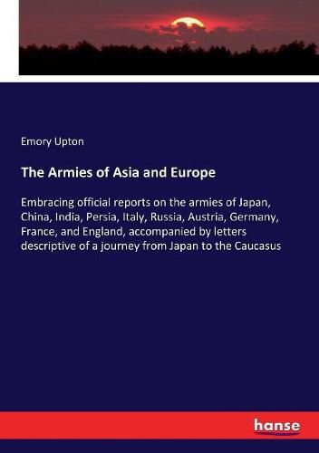 The Armies of Asia and Europe: Embracing official reports on the armies of Japan, China, India, Persia, Italy, Russia, Austria, Germany, France, and England, accompanied by letters descriptive of a journey from Japan to the Caucasus