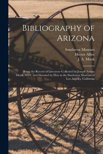 Bibliography of Arizona: Being the Record of Literature Collected by Joseph Amasa Munk, M.D., and Donated by Him to the Southwest Museum of Los Angeles, California