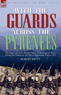 Cover image for With the Guards Across the Pyrenees: the Experiences of a British Officer of Wellington's Army During the Battles for the Fall of Napoleonic France, 1813