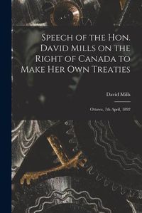 Cover image for Speech of the Hon. David Mills on the Right of Canada to Make Her Own Treaties [microform]: Ottawa, 7th April, 1892