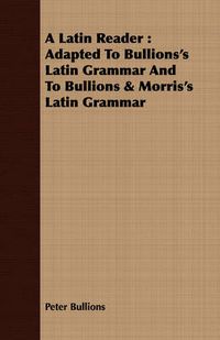 Cover image for A Latin Reader: Adapted to Bullions's Latin Grammar and to Bullions & Morris's Latin Grammar