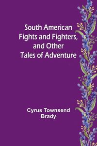 Cover image for South American Fights and Fighters, and Other Tales of Adventure