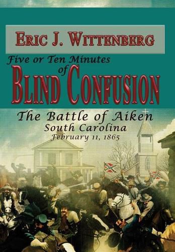 Five or Ten Minutes of Blind Confusion: The Battle of Aiken, South Carolina, February 11,1865