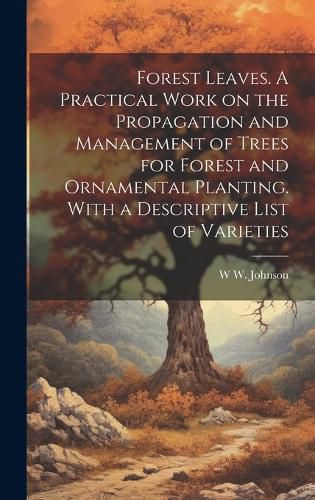 Cover image for Forest Leaves. A Practical Work on the Propagation and Management of Trees for Forest and Ornamental Planting. With a Descriptive List of Varieties