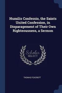 Cover image for Humilis Confessio, the Saints United Confession, in Disparagement of Their Own Righteousness, a Sermon