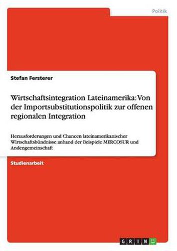 Cover image for Wirtschaftsintegration Lateinamerika: Von der Importsubstitutionspolitik zur offenen regionalen Integration: Herausforderungen und Chancen lateinamerikanischer Wirtschaftsbundnisse anhand der Beispiele MERCOSUR und Andengemeinschaft