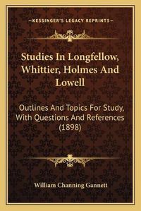 Cover image for Studies in Longfellow, Whittier, Holmes and Lowell: Outlines and Topics for Study, with Questions and References (1898)