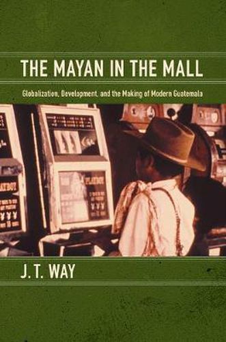 Cover image for The Mayan in the Mall: Globalization, Development, and the Making of Modern Guatemala