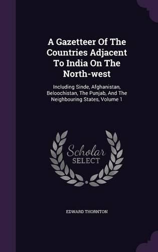 A Gazetteer of the Countries Adjacent to India on the North-West: Including Sinde, Afghanistan, Beloochistan, the Punjab, and the Neighbouring States, Volume 1