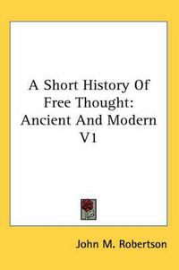 Cover image for A Short History of Free Thought: Ancient and Modern V1