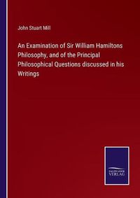 Cover image for An Examination of Sir William Hamiltons Philosophy, and of the Principal Philosophical Questions discussed in his Writings