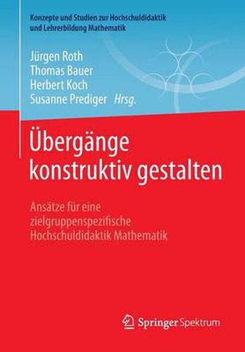 UEbergange konstruktiv gestalten: Ansatze fur eine zielgruppenspezifische Hochschuldidaktik Mathematik