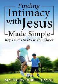 Cover image for Finding Intimacy With Jesus Made Simple: Key Truths to Draw You Closer