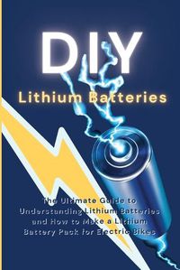 Cover image for DIY Lithium Batteries: The Ultimate Guide to Understanding Lithium Batteries and How to Make a Lithium Battery Pack for Electric Bikes