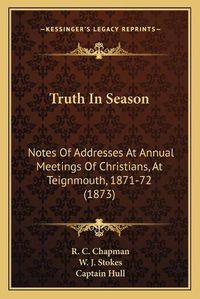 Cover image for Truth in Season: Notes of Addresses at Annual Meetings of Christians, at Teignmouth, 1871-72 (1873)