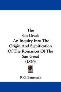 Cover image for The San Greal: An Inquiry Into the Origin and Signification of the Romances of the San Greal (1870)