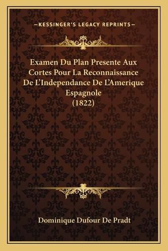 Examen Du Plan Presente Aux Cortes Pour La Reconnaissance de L'Independance de L'Amerique Espagnole (1822)