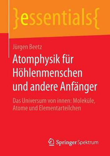 Atomphysik fur Hoehlenmenschen und andere Anfanger: Das Universum von innen: Molekule, Atome und Elementarteilchen