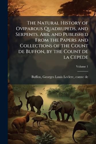 Cover image for The Natural History of Oviparous Quadrupeds, and Serpents. Arr. and Published from the Papers and Collections of the Count de Buffon, by the Count de La Cepede