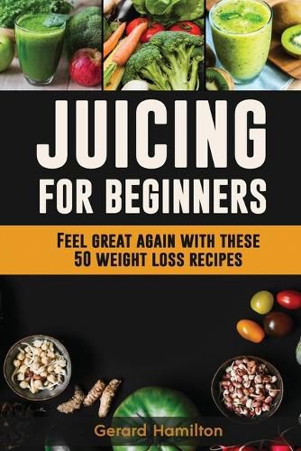 Cover image for Juicing For Beginners: Feel Great Again With These 50 Weight Loss Juice Recipes!
