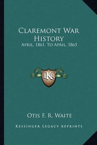 Cover image for Claremont War History: April, 1861, to April, 1865: With Sketches of New Hampshire Regiments and a Biographical Notice of Each Claremont Soldier, Etc. (1868)